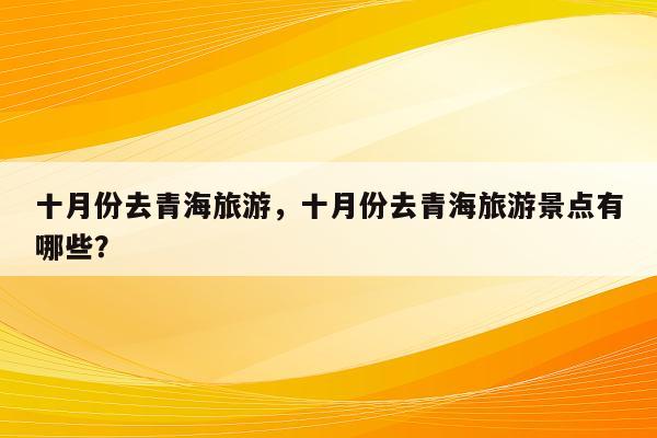 十月份去青海旅游，十月份去青海旅游景点有哪些？