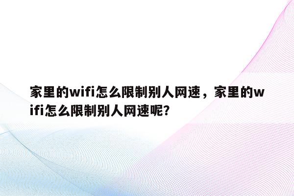 家里的wifi怎么限制别人网速，家里的wifi怎么限制别人网速呢？