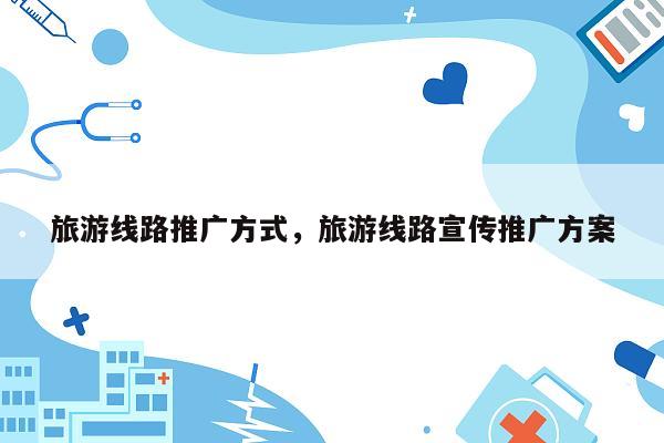 旅游线路推广方式，旅游线路宣传推广方案