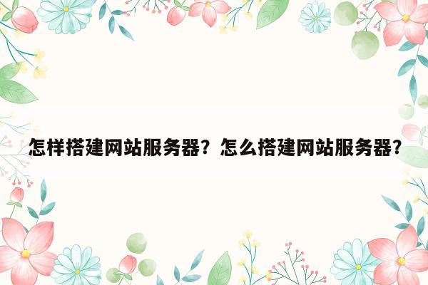 怎样搭建网站服务器？怎么搭建网站服务器？