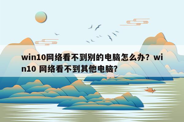 win10网络看不到别的电脑怎么办？win10 网络看不到其他电脑？