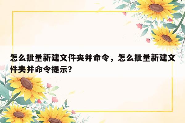 怎么批量新建文件夹并命令，怎么批量新建文件夹并命令提示？