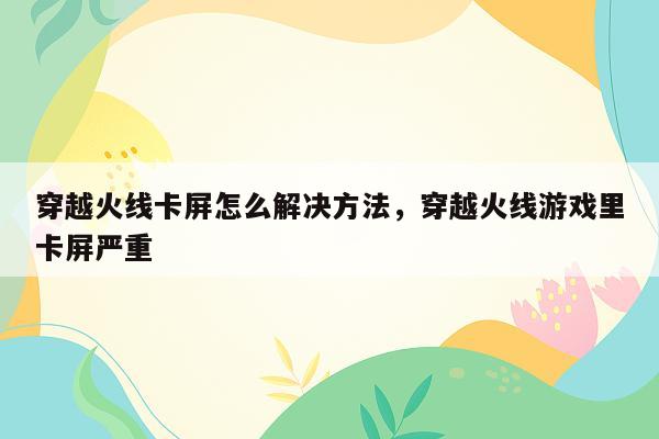 穿越火线卡屏怎么解决方法，穿越火线游戏里卡屏严重