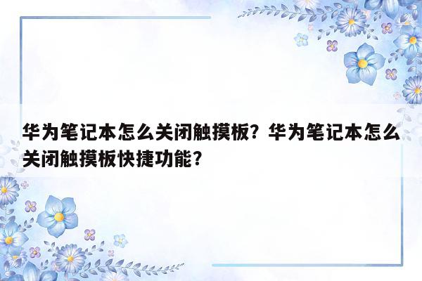 华为笔记本怎么关闭触摸板？华为笔记本怎么关闭触摸板快捷功能？