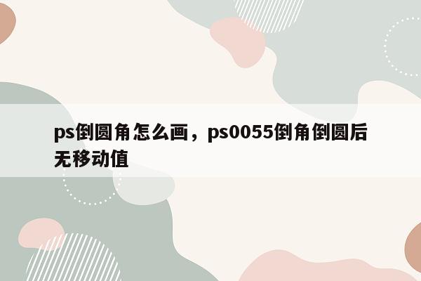 ps倒圆角怎么画，ps0055倒角倒圆后无移动值