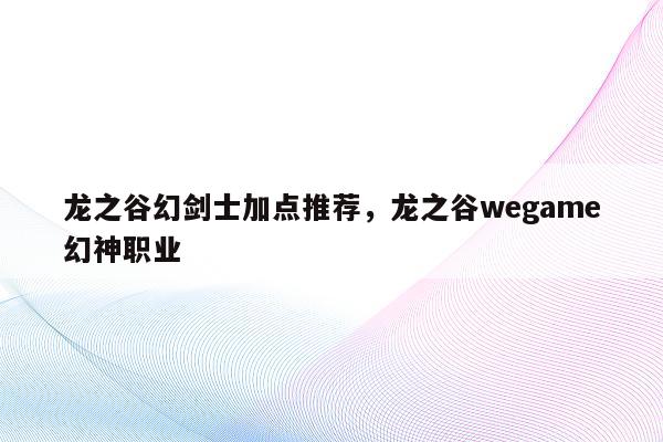 龙之谷幻剑士加点推荐，龙之谷wegame幻神职业