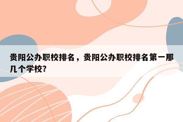 贵阳公办职校排名，贵阳公办职校排名第一那几个学校？