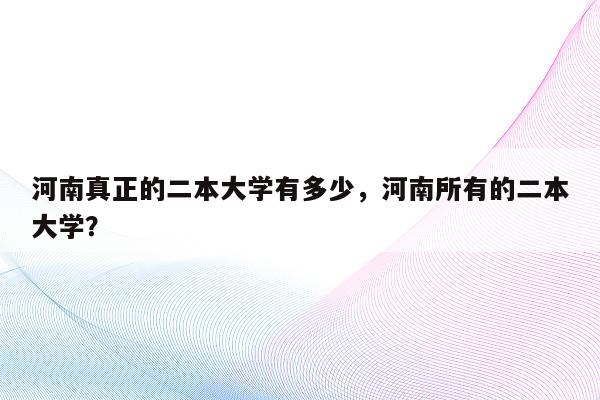 河南真正的二本大学有多少，河南所有的二本大学？