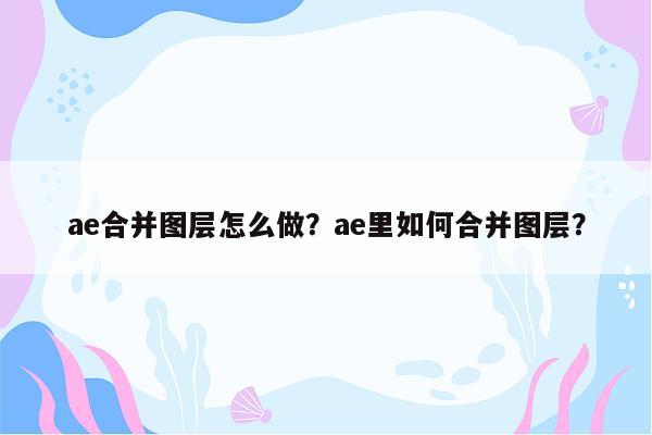 ae合并图层怎么做？ae里如何合并图层？