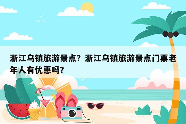 浙江乌镇旅游景点？浙江乌镇旅游景点门票老年人有优惠吗？