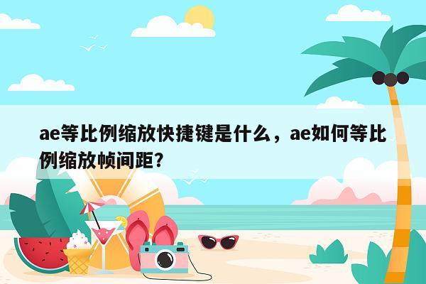 ae等比例缩放快捷键是什么，ae如何等比例缩放帧间距？