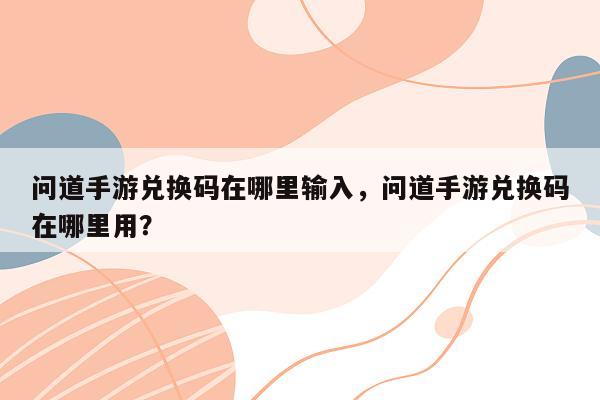 问道手游兑换码在哪里输入，问道手游兑换码在哪里用？