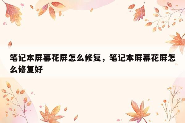 笔记本屏幕花屏怎么修复，笔记本屏幕花屏怎么修复好