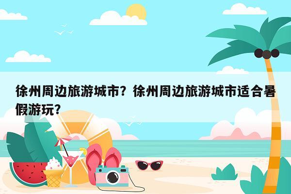 徐州周边旅游城市？徐州周边旅游城市适合暑假游玩？