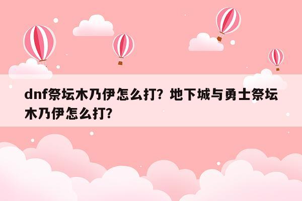 dnf祭坛木乃伊怎么打？地下城与勇士祭坛木乃伊怎么打？