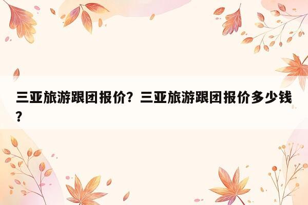 三亚旅游跟团报价？三亚旅游跟团报价多少钱？