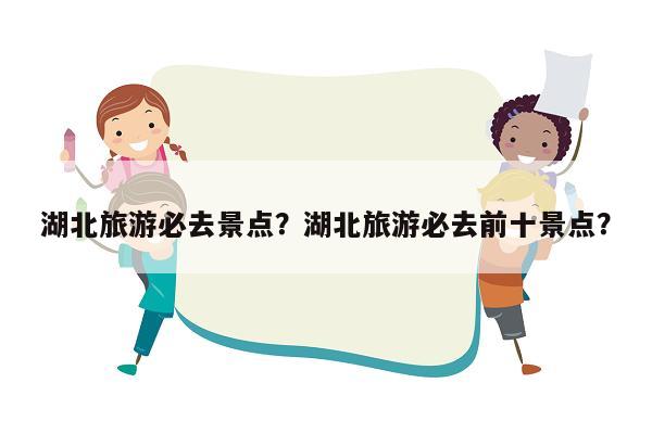 湖北旅游必去景点？湖北旅游必去前十景点？