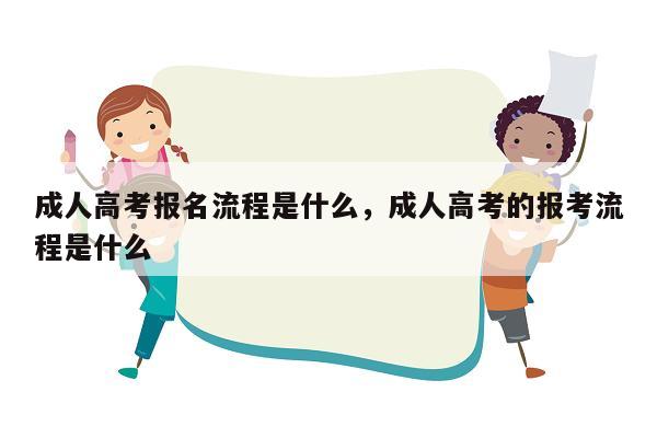 成人高考报名流程是什么，成人高考的报考流程是什么