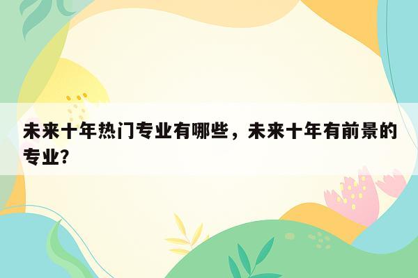 未来十年热门专业有哪些，未来十年有前景的专业？