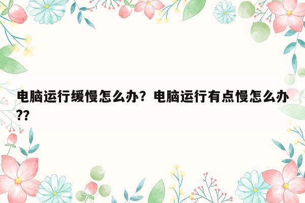 电脑运行缓慢怎么办？电脑运行有点慢怎么办?？