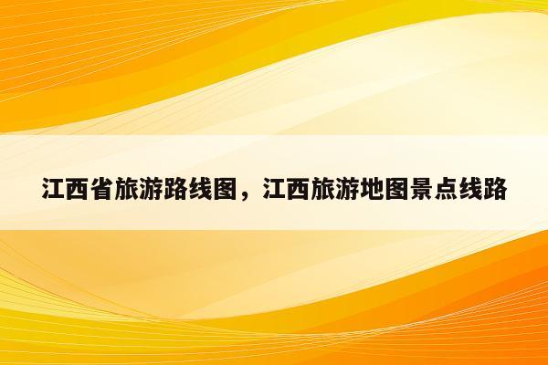 江西省旅游路线图，江西旅游地图景点线路