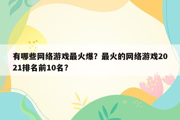 有哪些网络游戏最火爆？最火的网络游戏2021排名前10名？