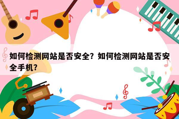 如何检测网站是否安全？如何检测网站是否安全手机？