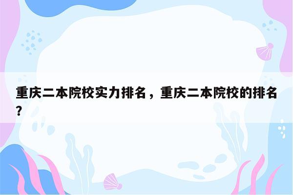 重庆二本院校实力排名，重庆二本院校的排名？