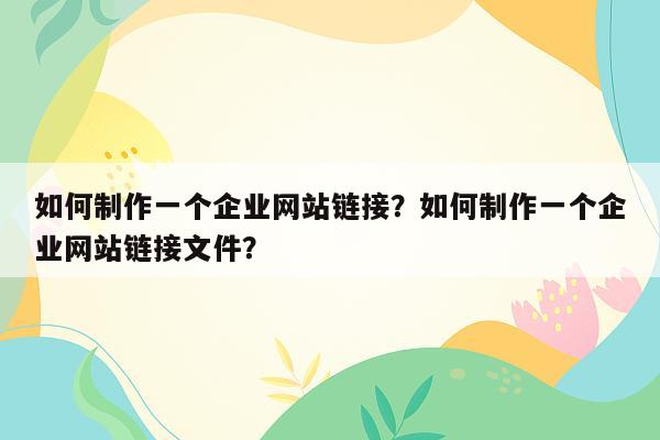 如何制作一个企业网站链接？如何制作一个企业网站链接文件？