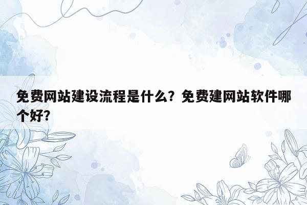 免费网站建设流程是什么？免费建网站软件哪个好？