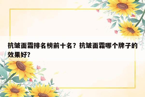 抗皱面霜排名榜前十名？抗皱面霜哪个牌子的效果好？