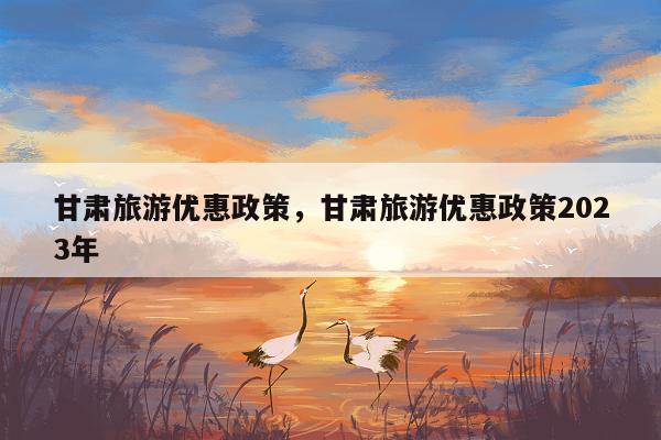 甘肃旅游优惠政策，甘肃旅游优惠政策2023年