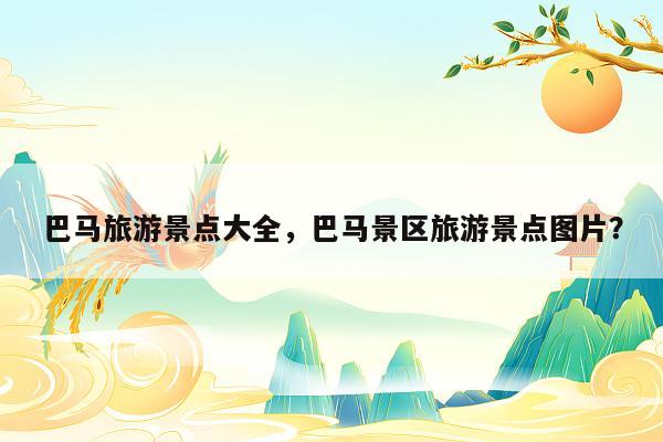 巴马旅游景点大全，巴马景区旅游景点图片？
