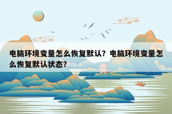 电脑环境变量怎么恢复默认？电脑环境变量怎么恢复默认状态？