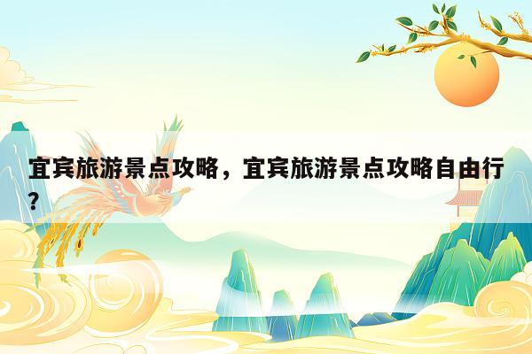 宜宾旅游景点攻略，宜宾旅游景点攻略自由行？