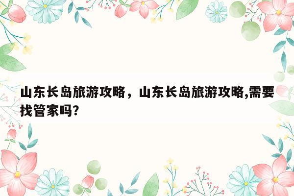 山东长岛旅游攻略，山东长岛旅游攻略,需要找管家吗？