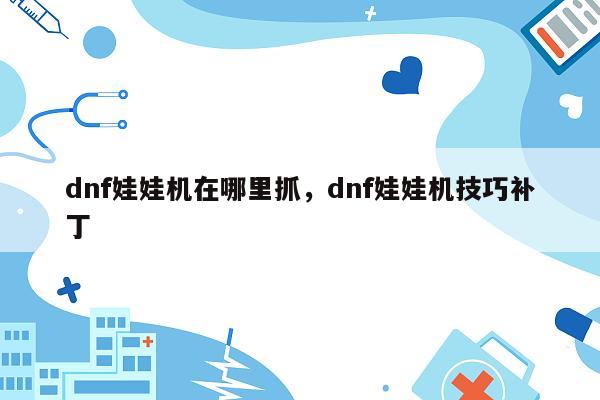 dnf娃娃机在哪里抓，dnf娃娃机技巧补丁