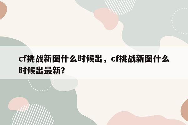 cf挑战新图什么时候出，cf挑战新图什么时候出最新？