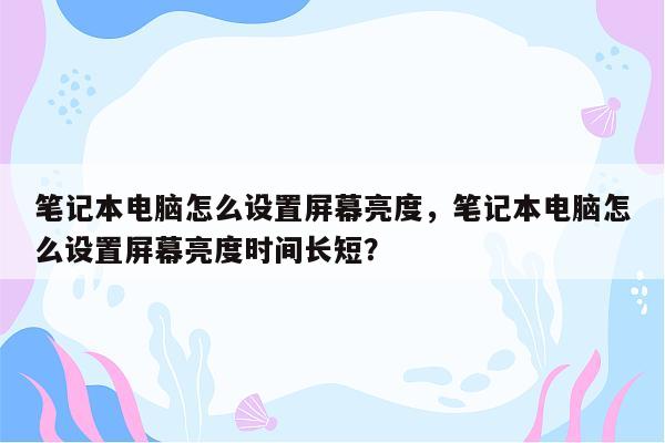 笔记本电脑怎么设置屏幕亮度，笔记本电脑怎么设置屏幕亮度时间长短？