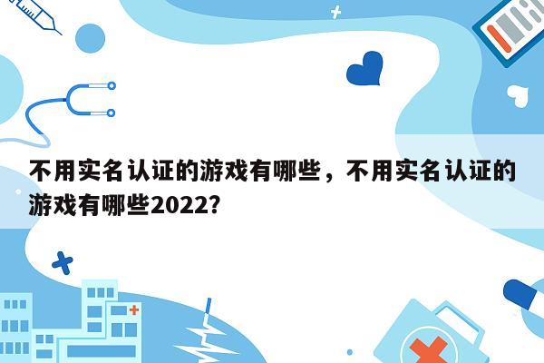 不用实名认证的游戏有哪些，不用实名认证的游戏有哪些2022？