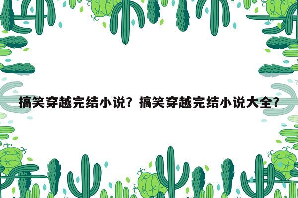 搞笑穿越完结小说？搞笑穿越完结小说大全？