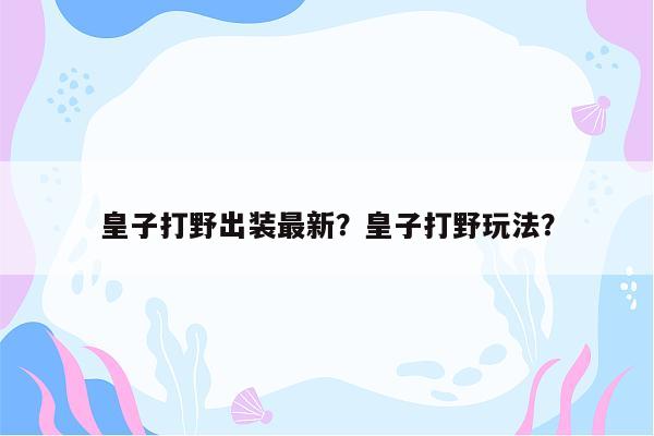 皇子打野出装最新？皇子打野玩法？