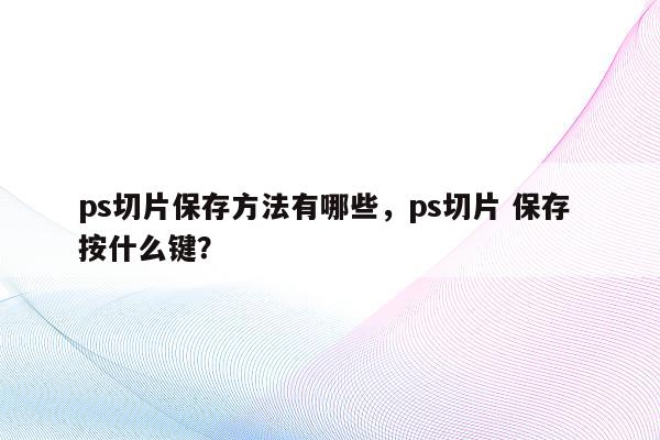 ps切片保存方法有哪些，ps切片 保存 按什么键？