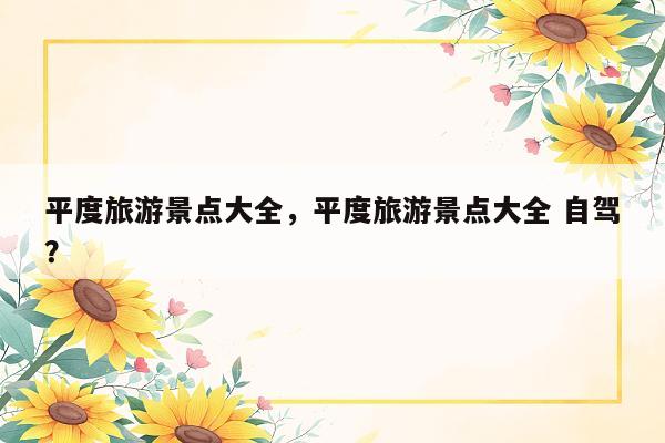 平度旅游景点大全，平度旅游景点大全 自驾？