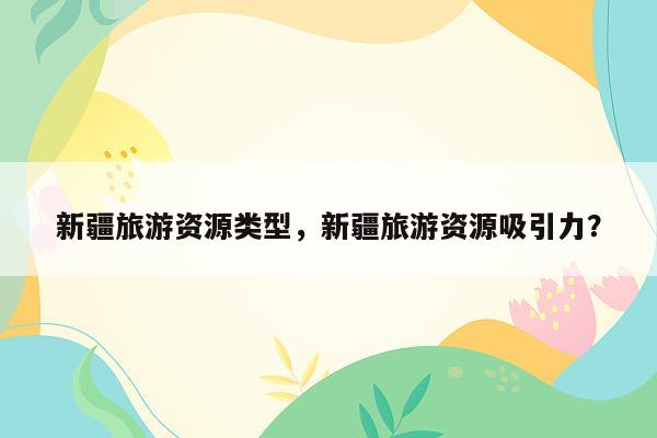 新疆旅游资源类型，新疆旅游资源吸引力？
