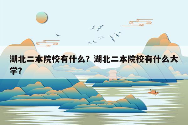 湖北二本院校有什么？湖北二本院校有什么大学？