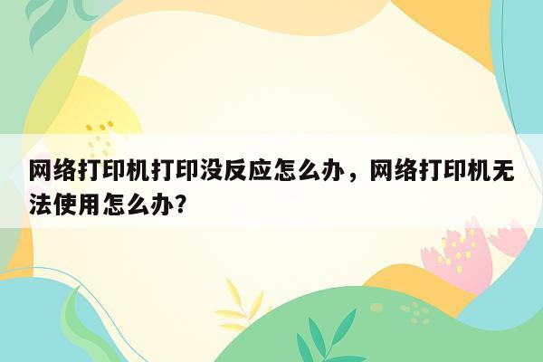 网络打印机打印没反应怎么办，网络打印机无法使用怎么办？