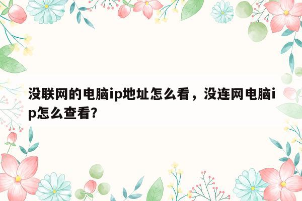 没联网的电脑ip地址怎么看，没连网电脑ip怎么查看？