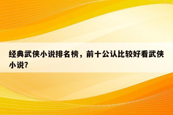 经典武侠小说排名榜，前十公认比较好看武侠小说？