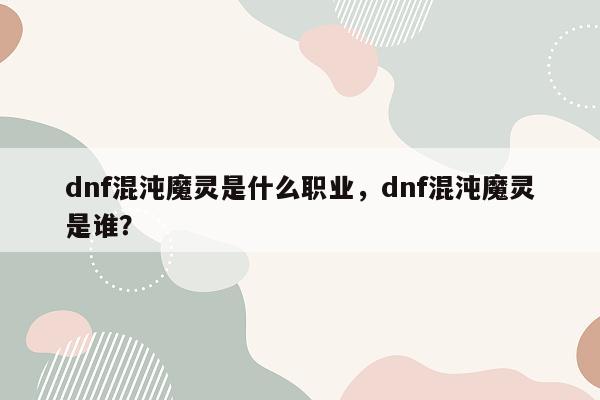 dnf混沌魔灵是什么职业，dnf混沌魔灵是谁？